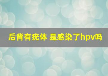 后背有疣体 是感染了hpv吗